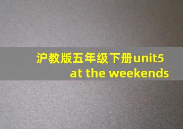 沪教版五年级下册unit5 at the weekends